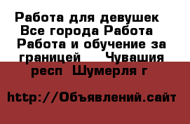 Работа для девушек - Все города Работа » Работа и обучение за границей   . Чувашия респ.,Шумерля г.